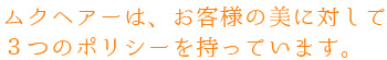 ムクヘアーは、お客様に対して３つのポリシーを持っています。
